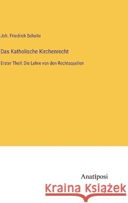 Das Katholische Kirchenrecht: Erster Theil: Die Lehre von den Rechtsquellen Joh Friedrich Schulte 9783382005597 Anatiposi Verlag