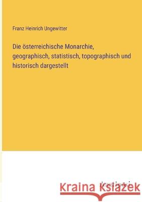 Die ?sterreichische Monarchie, geographisch, statistisch, topographisch und historisch dargestellt Franz Heinrich Ungewitter 9783382005863 Anatiposi Verlag