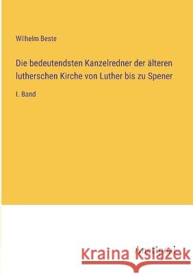Die bedeutendsten Kanzelredner der ?lteren lutherschen Kirche von Luther bis zu Spener: I. Band Wilhelm Beste 9783382006365