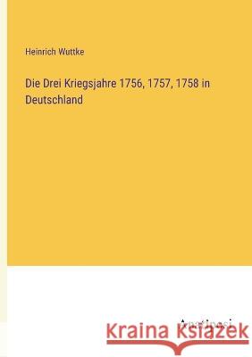 Die Drei Kriegsjahre 1756, 1757, 1758 in Deutschland Heinrich Wuttke   9783382007164 Anatiposi Verlag