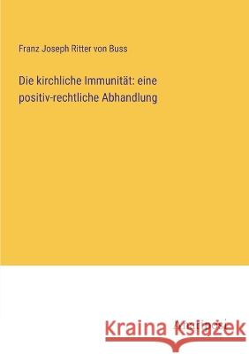 Die kirchliche Immunit?t: eine positiv-rechtliche Abhandlung Franz Joseph Ritter Von Buss 9783382008208