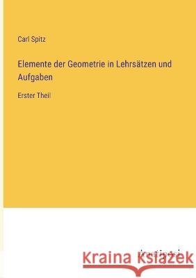 Elemente der Geometrie in Lehrs?tzen und Aufgaben: Erster Theil Carl Spitz 9783382008345 Anatiposi Verlag