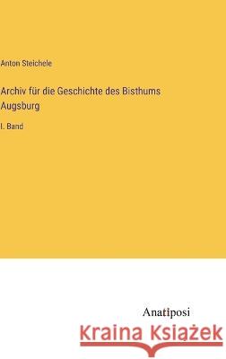 Archiv fur die Geschichte des Bisthums Augsburg: I. Band Anton Steichele   9783382012311