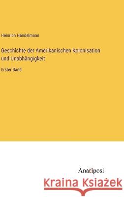 Geschichte der Amerikanischen Kolonisation und Unabhangigkeit: Erster Band Heinrich Handelmann   9783382016272 Anatiposi Verlag