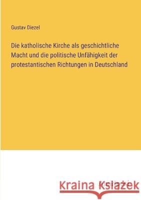 Die katholische Kirche als geschichtliche Macht und die politische Unfahigkeit der protestantischen Richtungen in Deutschland Gustav Diezel   9783382017989 Anatiposi Verlag