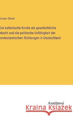 Die katholische Kirche als geschichtliche Macht und die politische Unfahigkeit der protestantischen Richtungen in Deutschland Gustav Diezel   9783382017996 Anatiposi Verlag