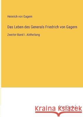 Das Leben des Generals Friedrich von Gagern: Zweiter Band I. Abtheilung Heinrich Von Gagern   9783382019747