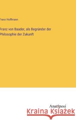 Franz von Baader, als Begrunder der Philosophie der Zukunft Franz Hoffmann   9783382020293 Anatiposi Verlag