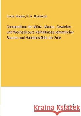 Compendium der Munz-, Maass-, Gewichts- und Wechselcours-Verhaltnisse sammtlicher Staaten und Handelsstadte der Erde Gustav Wagner Fr A Strackerjan  9783382022563