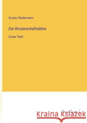 Die Wissenschaftslehre: Erster Theil Gustav Biedermann   9783382023287 Anatiposi Verlag