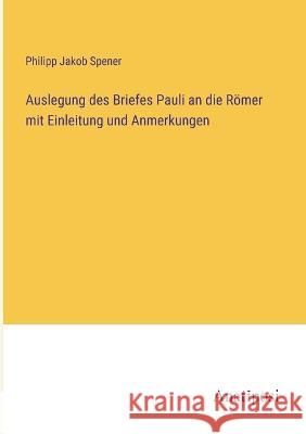 Auslegung des Briefes Pauli an die Roemer mit Einleitung und Anmerkungen Philipp Jakob Spener   9783382024062