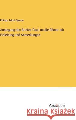 Auslegung des Briefes Pauli an die Roemer mit Einleitung und Anmerkungen Philipp Jakob Spener   9783382024079