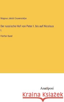 Der russische Hof von Peter I. bis auf Nicolaus I.: Funfter Band Magnus Jakob Crusenstolpe   9783382026332