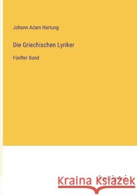 Die Griechischen Lyriker: Funfter Band Johann Adam Hartung   9783382026622 Anatiposi Verlag