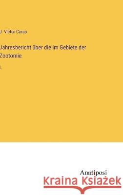 Jahresbericht uber die im Gebiete der Zootomie: I. J Victor Carus   9783382027254 Anatiposi Verlag