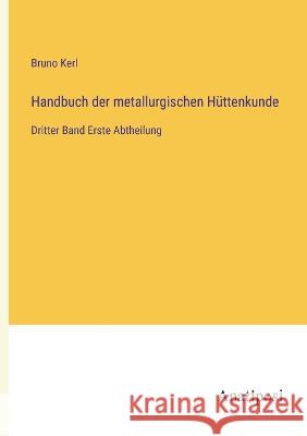 Handbuch der metallurgischen Huttenkunde: Dritter Band Erste Abtheilung Bruno Kerl   9783382027506 Anatiposi Verlag