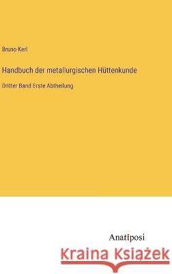 Handbuch der metallurgischen Huttenkunde: Dritter Band Erste Abtheilung Bruno Kerl   9783382027513 Anatiposi Verlag