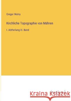 Kirchliche Topographie von Mahren: I. Abtheilung III. Band Gregor Wolny   9783382030209