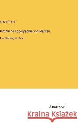 Kirchliche Topographie von Mahren: I. Abtheilung III. Band Gregor Wolny   9783382030216