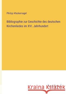 Bibliographie zur Geschichte des deutschen Kirchenliedes im XVI. Jahrhundert Philipp Wackernagel   9783382030964