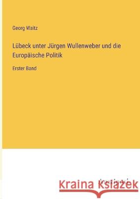 Lubeck unter Jurgen Wullenweber und die Europaische Politik: Erster Band Georg Waitz   9783382031541