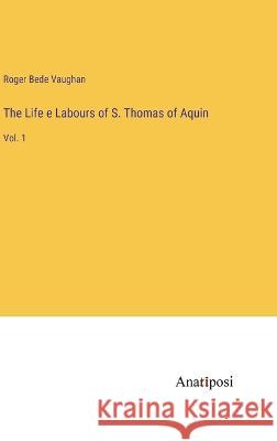 The Life e Labours of S. Thomas of Aquin: Vol. 1 Roger Bede Vaughan   9783382100773 Anatiposi Verlag