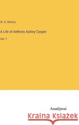 A Life of Anthony Ashley Cooper: Vol. 1 W D Christie   9783382100797 Anatiposi Verlag