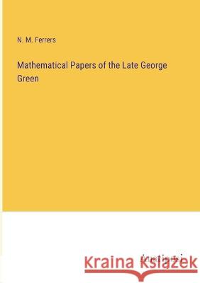 Mathematical Papers of the Late George Green N M Ferrers   9783382100865 Anatiposi Verlag