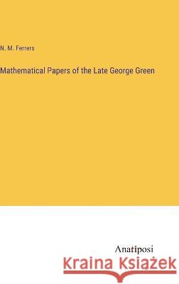 Mathematical Papers of the Late George Green N M Ferrers   9783382100872 Anatiposi Verlag
