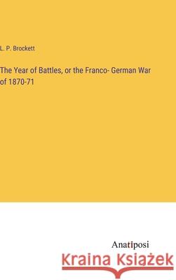 The Year of Battles, or the Franco- German War of 1870-71 L P Brockett   9783382101374 Anatiposi Verlag