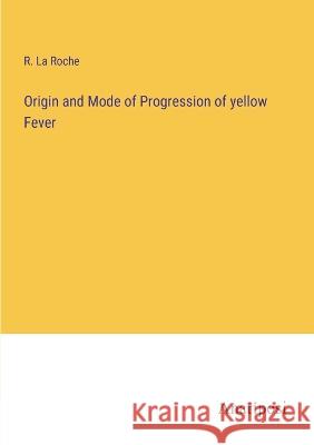 Origin and Mode of Progression of yellow Fever R La Roche   9783382102029 Anatiposi Verlag