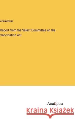 Report from the Select Committee on the Vaccination Act Anonymous   9783382102258 Anatiposi Verlag