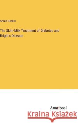 The Skim-Milk Treatment of Diabetes and Bright's Disease Arthur Donkin   9783382102715 Anatiposi Verlag