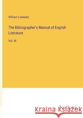 The Bibliographer\'s Manual of English Literature: Vol. III William Lowndes 9783382102845
