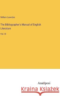 The Bibliographer\'s Manual of English Literature: Vol. III William Lowndes 9783382102852