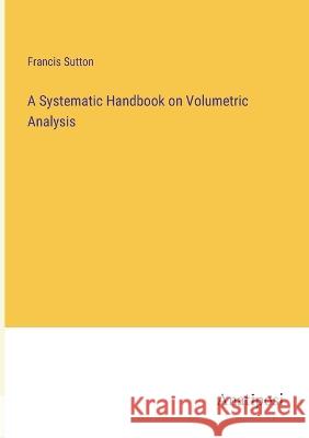 A Systematic Handbook on Volumetric Analysis Francis Sutton 9783382102883