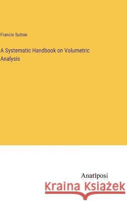 A Systematic Handbook on Volumetric Analysis Francis Sutton 9783382102890 Anatiposi Verlag