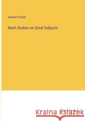 Short Studies on Great Subjects James Froude   9783382104160 Anatiposi Verlag