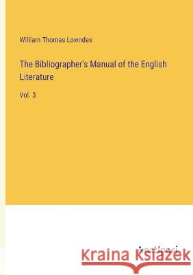 The Bibliographer\'s Manual of the English Literature: Vol. 3 William Thomas Lowndes 9783382104726