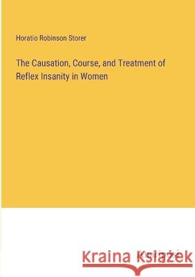 The Causation, Course, and Treatment of Reflex Insanity in Women Horatio Robinson Storer   9783382104924