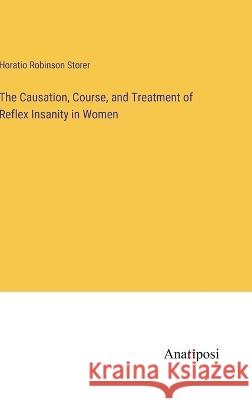 The Causation, Course, and Treatment of Reflex Insanity in Women Horatio Robinson Storer   9783382104931