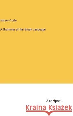 A Grammar of the Greek Language Alpheus Crosby   9783382105198 Anatiposi Verlag