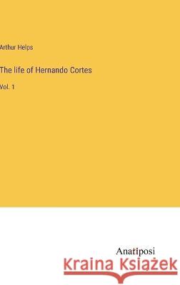 The life of Hernando Cortes: Vol. 1 Arthur Helps   9783382105471 Anatiposi Verlag