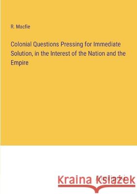 Colonial Questions Pressing for Immediate Solution, in the Interest of the Nation and the Empire R. Macfie 9783382106706