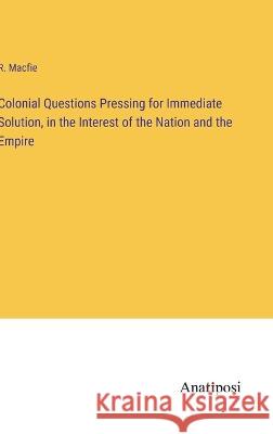 Colonial Questions Pressing for Immediate Solution, in the Interest of the Nation and the Empire R. Macfie 9783382106713