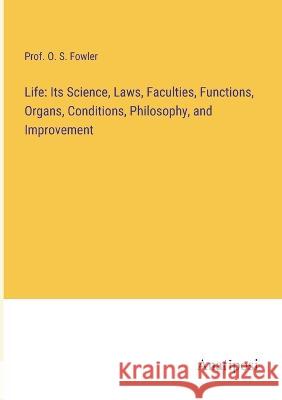 Life: Its Science, Laws, Faculties, Functions, Organs, Conditions, Philosophy, and Improvement Prof O. S. Fowler 9783382109363 Anatiposi Verlag