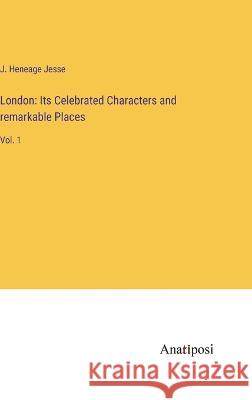 London: Its Celebrated Characters and remarkable Places: Vol. 1 J. Heneage Jesse 9783382109493 Anatiposi Verlag