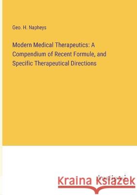 Modern Medical Therapeutics: A Compendium of Recent Formule, and Specific Therapeutical Directions Geo H. Napheys 9783382109585