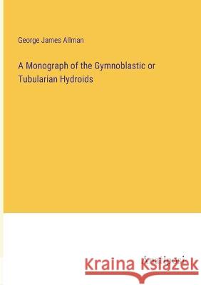 A Monograph of the Gymnoblastic or Tubularian Hydroids George James Allman 9783382109608