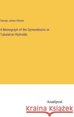 A Monograph of the Gymnoblastic or Tubularian Hydroids George James Allman 9783382109615